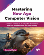 Mastering New Age Computer Vision: Advanced techniques in computer vision object detection, segmentation, and deep learning (English Edition)