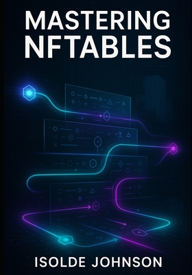 Mastering Nftables: Advanced Firewall Configuration, Performance Optimization, and Enterprise Network Security - Johnson, Isolde