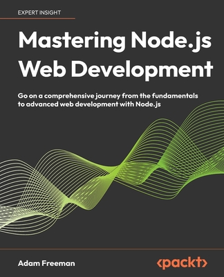 Mastering Node.js Web Development: Go on a comprehensive journey from the fundamentals to advanced web development with Node.js - Freeman, Adam