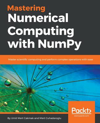 Mastering Numerical Computing with NumPy: Master scientific computing and perform complex operations with ease - Mert Cakmak, Umit, and Cuhadaroglu, Mert