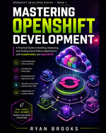 Mastering OpenShift Development: A Practical Guide to Building, Deploying, and Scaling Cloud-Native Applications with Kubernetes and OpenShift