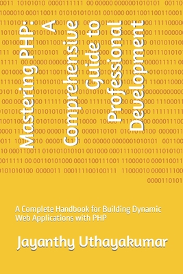 Mastering PHP: A Comprehensive Guide to Professional Development: A Complete Handbook for Building Dynamic Web Applications with PHP - Uthayakumar, Jayanthy