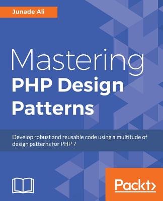 Mastering PHP Design Patterns: Develop robust and reusable code using a multitude of design patterns for PHP 7 - Ali, Junade