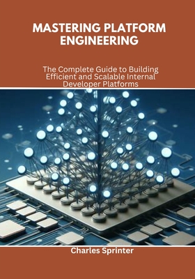 Mastering Platform Engineering: The Complete Guide to Building Efficient and Scalable Internal Developer Platforms - Sprinter, Charles