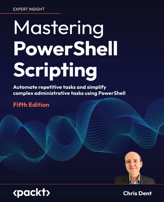 Mastering PowerShell Scripting: Automate repetitive tasks and simplify complex administrative tasks using PowerShell - Dent, Chris