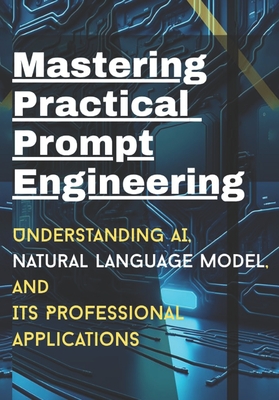 Mastering Practical Prompt Engineering: Understanding AI, natural Language model, its professional applications - Obodeze, Brian