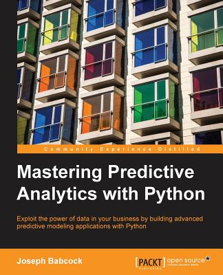 Mastering Predictive Analytics with Python: Exploit the power of data in your business by building advanced predictive modeling applications with Python - Babcock, Joseph
