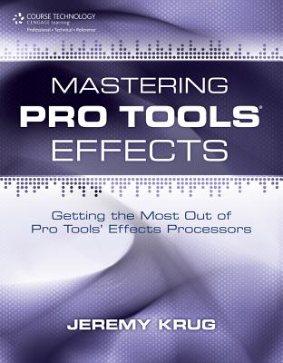 Mastering Pro Tools Effects: Getting the Most Out of Pro Tools' Effects Processors - Krug, Jeremy