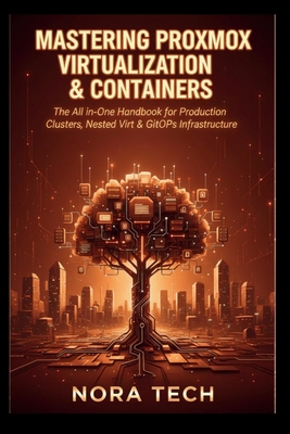 Mastering Proxmox Virtualization & Containers: The All-in-One Handbook for Production Clusters, Nested Virt & GitOps Infrastructure - Tech, Nora