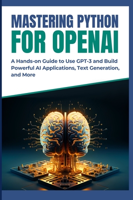 Mastering Python for OpenAI: A Hands-on Guide to Use GPT-3 and Build Powerful AI Applications, Text Generation, and More - Mizuki, Mikasa