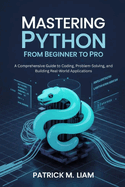 Mastering Python: FROM BEGINNER TO PRO: A Comprehensive Guide to Coding, Problem-Solving, and Building Real-World Applications