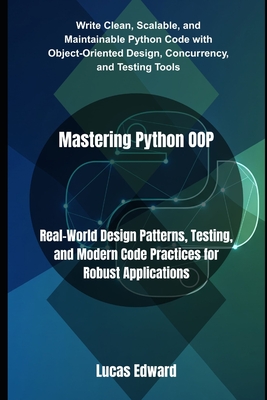 Mastering Python OOP: Real-World Design Patterns, Testing, and Modern Code Practices for Robust Applications - Edward, Lucas
