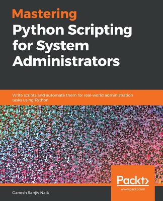 Mastering Python Scripting for System Administrators: Write scripts and automate them for real-world administration tasks using Python - Naik, Ganesh Sanjiv
