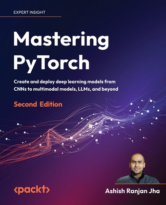 Mastering PyTorch: Create and deploy deep learning models from CNNs to multimodal models, LLMs, and beyond - Jha, Ashish Ranjan