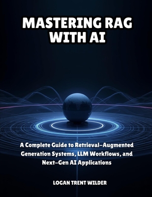 Mastering Rag with AI: A Complete Guide to Retrieval-Augmented Generation Systems, LLM Workflows, and Next-Gen AI Applications - Trent Wilder, Logan