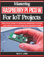 Mastering Raspberry Pi Pico W for IoT Projects: Practical Guide to Wireless Embedded Systems and Smart Applications with MicroPython