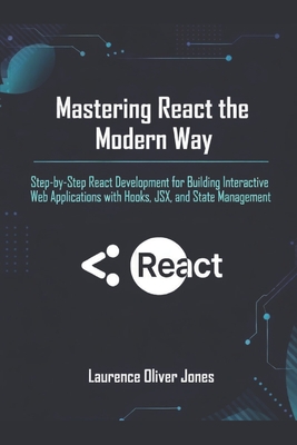 Mastering React the Modern Way: Step-by-Step React Development for Building Interactive Web Applications with Hooks, JSX, and State Management - Jones, Laurence Oliver