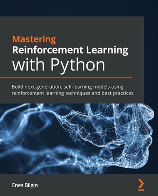 Mastering Reinforcement Learning with Python: Build next-generation, self-learning models using reinforcement learning techniques and best practices - Bilgin, Enes