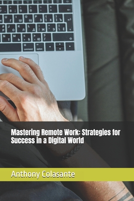 Mastering Remote Work: Strategies for Success in a Digital World - Colasante, Anthony