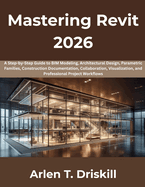 Mastering Revit 2026: A Step-by-Step Guide to BIM Modeling, Architectural Design, Parametric Families, Construction Documentation, Collaboration, Visualization, and Professional Project Workflows