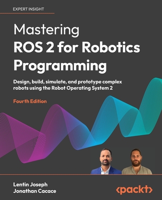 Mastering ROS 2 for Robotics Programming: Design, build, simulate, and prototype complex robots using the Robot Operating System 2 - Joseph, Lentin, and Cacace, Jonathan