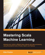 Mastering Scala Machine Learning: Advance your skills in efficient data analysis and data processing using the powerful tools of Scala, Spark, and Hadoop