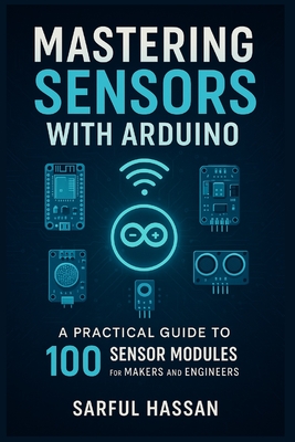 Mastering Sensors with Arduino: A Practical Guide to 100 Sensor Modules for Makers and Engineers - Hassan, Sarful