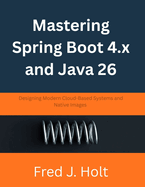 Mastering Spring Boot 4.x and Java 26: Designing Modern Cloud-Based Systems and Native Images