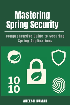 Mastering Spring Security: Comprehensive Guide to Securing Spring Applications - Kumar, Aneesh