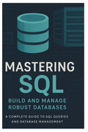 Mastering SQL: BUILD AND MANAGE ROBUST DATABASES: A Complete Guide to SQL Queries and Database Management