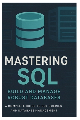 Mastering SQL: BUILD AND MANAGE ROBUST DATABASES: A Complete Guide to SQL Queries and Database Management - Kendrix, Tomi, and Cheneyvale, Syd
