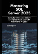 Mastering SQL Server 2025: Build, Optimize, and Secure Enterprise Databases with Real-World Projects
