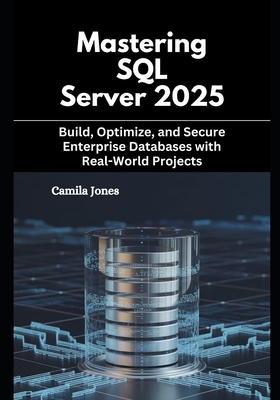 Mastering SQL Server 2025: Build, Optimize, and Secure Enterprise Databases with Real-World Projects - Jones, Camila