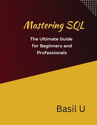Mastering SQL: The Ultimate Guide for Beginners and Professionals - U, Basil