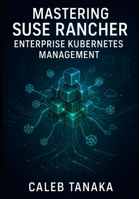 Mastering SUSE Rancher: Enterprise Kubernetes Management: Manage Multi-Cluster Kubernetes at Scale. Rke2, Multi-Cloud Deployment, Security, Observability, and Production Operations - Tanaka, Caleb