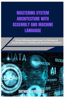 Mastering System Architecture with Assembly and Machine Language: From Microarchitecture to Advanced Performance Tuning and Hardware Control - Westwood, Nathan