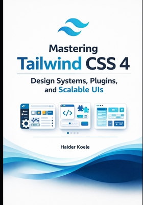 Mastering Tailwind CSS 4: Design Systems, Plugins, and Scalable UIs - Koele, Haider