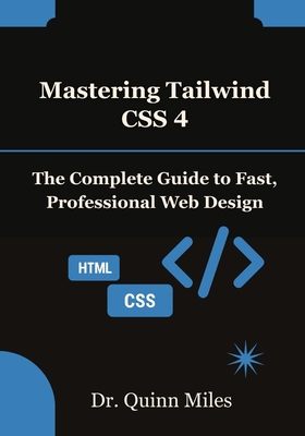 Mastering Tailwind CSS 4: The Complete Guide to Fast, Professional Web Design - Miles, Quinn, Dr.