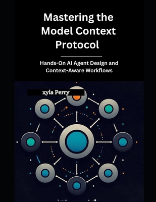 Mastering the Model Context Protocol: Hands-On AI Agent Design and Context-Aware Workflows - Perry, Xyla