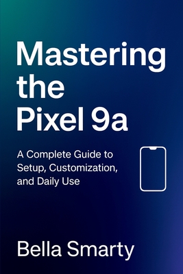 Mastering the Pixel 9a: A Complete Guide to Setup, Customization, and Daily Use - Smarty, Bella