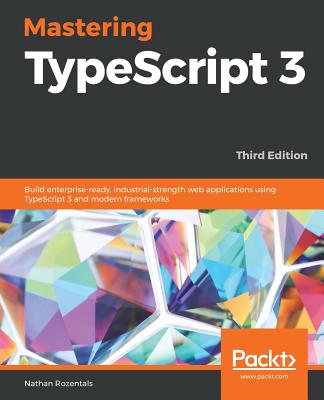 Mastering TypeScript 3: Build enterprise-ready, industrial-strength web applications using TypeScript 3 and modern frameworks - Rozentals, Nathan