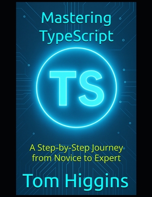 Mastering TypeScript: A Step-by-Step Journey from Novice to Expert - Higgins, Tom