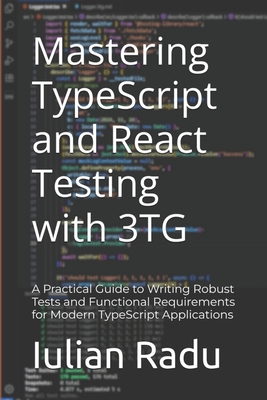 Mastering TypeScript and React Testing with 3TG: A Practical Guide to Writing Robust Tests and Functional Requirements for Modern TypeScript Applications - Radu, Iulian