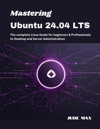 Mastering Ubuntu 24.04 LTS: The complete Linux Guide for beginners & Professionals to Desktop and Server Administration