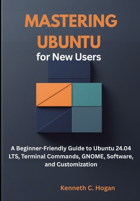 Mastering Ubuntu for New Users: A Beginner-Friendly Guide to Ubuntu 24.04 LTS, Terminal Commands, GNOME, Software, and Customization - C Hogan, Kenneth