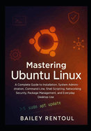 Mastering Ubuntu Linux: A Complete Guide to Installation, System Administration, Command Line, Shell Scripting, Networking, Security, Package Management, and Everyday Desktop Use