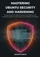 Mastering Ubuntu Security and Hardening: Protect, Secure, and Optimize Ubuntu 24.04 Systems with Firewalls, Encryption, AppArmor, and Proven Linux Defense Strategies