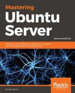 Mastering Ubuntu Server: Master the art of deploying, configuring, managing, and troubleshooting Ubuntu Server 18.04, 2nd Edition