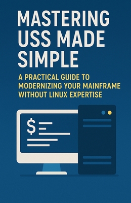 Mastering USS Made Simple: A Practical Guide to Modernizing Your Mainframe Without Linux Expertise - Nuqui, Ricardo