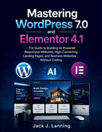 Mastering WordPress 7.0 and Elementor 4.1: The Guide to Building AI-Powered Responsive Websites, High-Converting Landing Pages, and Business Websites Without Coding
